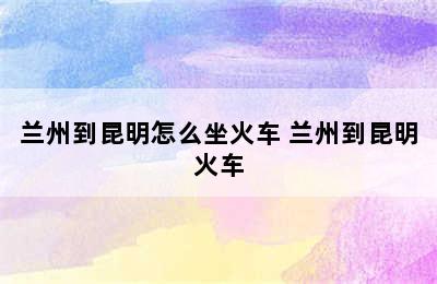 兰州到昆明怎么坐火车 兰州到昆明火车